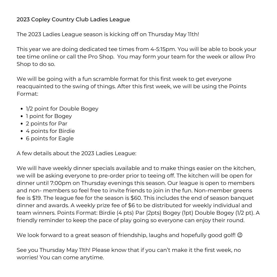 2023 Copley Country Club Ladies League The 2023 Ladies League season is kicking off on Thursday May 11th This year we are doing dedicated tee times from 4 515pm. You will be able to book your tee time online or ca